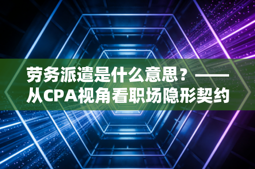 详细阅读:劳务派遣是什么意思?——从CPA视角看职场隐形契约与企业的合规博弈 劳务派遣是什么意思?——从CPA视角看职场隐形契约与企业的合规博弈