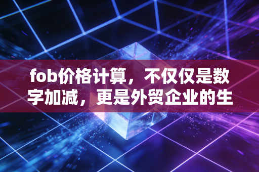 fob价格计算，不仅仅是数字加减，更是外贸企业的生死命门