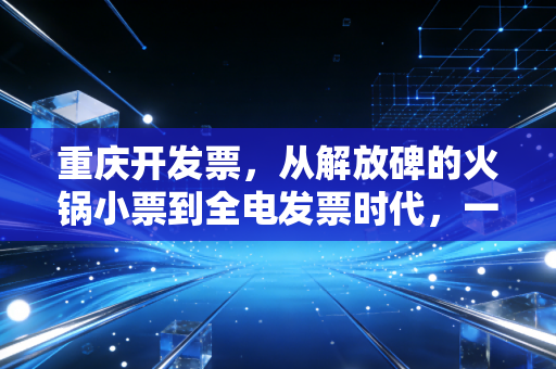 重庆开发票,从解放碑的火锅小票到全电发票时代,一位老会计的真心话