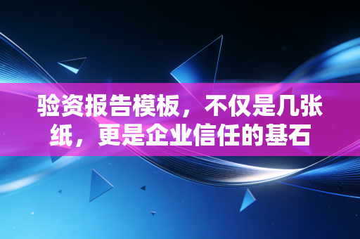 验资报告模板,不仅是几张纸,更是企业信任的基石