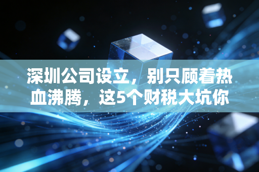 深圳公司设立，别只顾着热血沸腾，这5个财税大坑你躲不过去