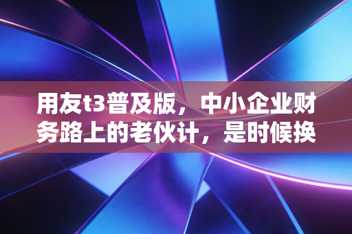 用友t3普及版,中小企业财务路上的老伙计,是时候换掉它了吗?