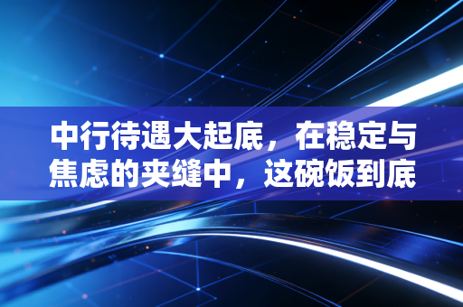 中行待遇大起底,在稳定与焦虑的夹缝中,这碗饭到底香不香?