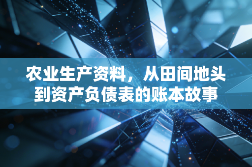 农业生产资料,从田间地头到资产负债表的账本故事