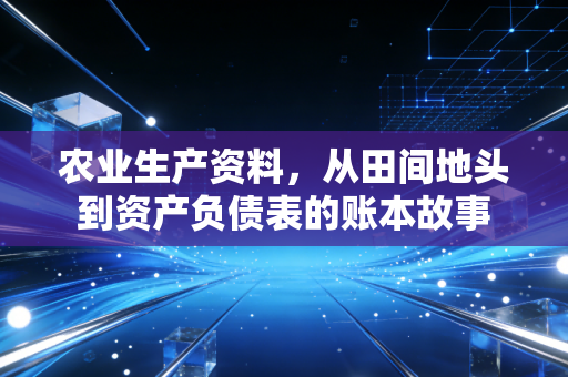 农业生产资料，从田间地头到资产负债表的账本故事