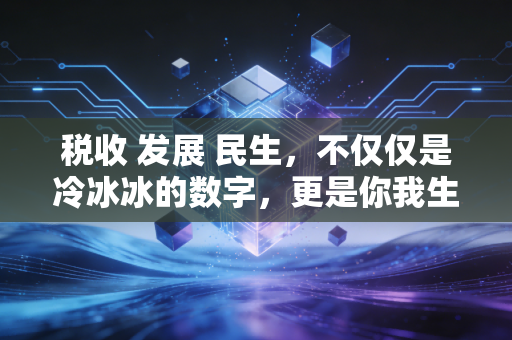 税收 发展 民生,不仅仅是冷冰冰的数字,更是你我生活的温度