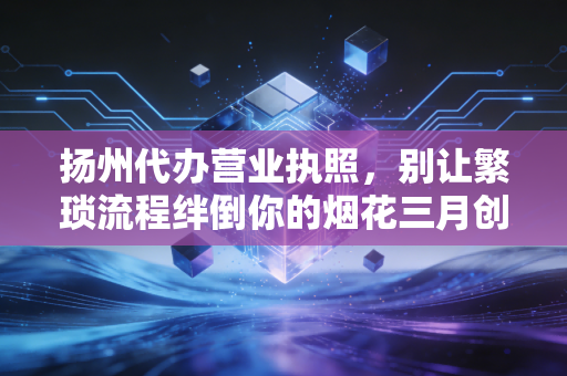扬州代办营业执照，别让繁琐流程绊倒你的烟花三月创业梦