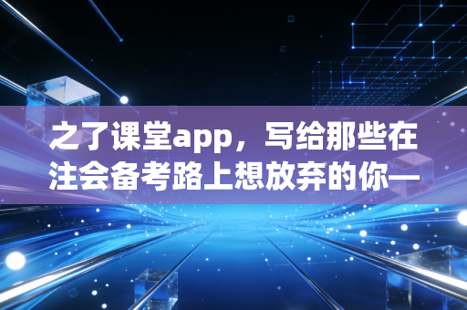 之了课堂app，写给那些在注会备考路上想放弃的你——一个过来人的肺腑之言