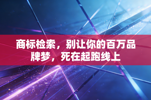 商标检索,别让你的百万品牌梦,死在起跑线上