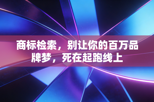 商标检索,别让你的百万品牌梦,死在起跑线上