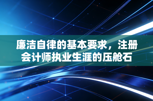 廉洁自律的基本要求，注册会计师执业生涯的压舱石