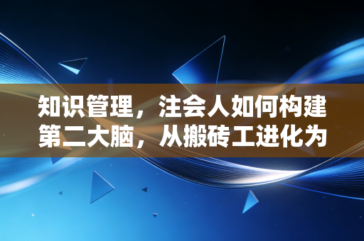 知识管理,注会人如何构建第二大脑,从搬砖工进化为操盘手