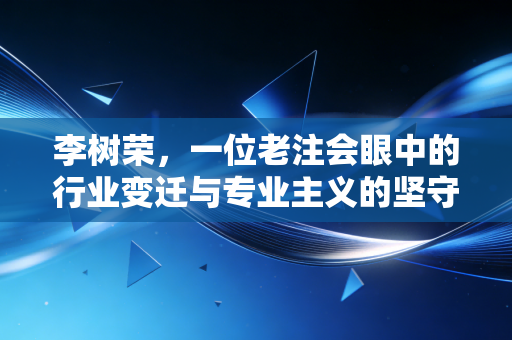 李树荣,一位老注会眼中的行业变迁与专业主义的坚守
