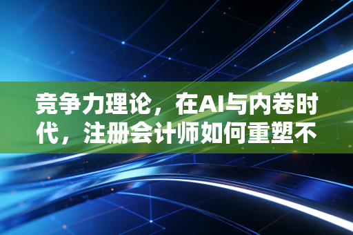 竞争力理论，在AI与内卷时代，注册会计师如何重塑不可替代的职业护城河