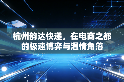 杭州韵达快递,在电商之都的极速博弈与温情角落