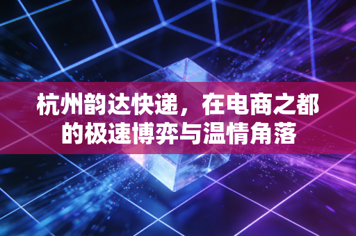 杭州韵达快递，在电商之都的极速博弈与温情角落