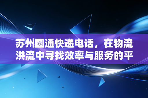 苏州圆通快递电话,在物流洪流中寻找效率与服务的平衡点