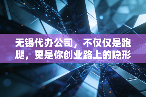 无锡代办公司,不仅仅是跑腿,更是你创业路上的隐形合伙人