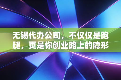 无锡代办公司,不仅仅是跑腿,更是你创业路上的隐形合伙人