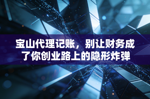 宝山代理记账,别让财务成了你创业路上的隐形炸弹