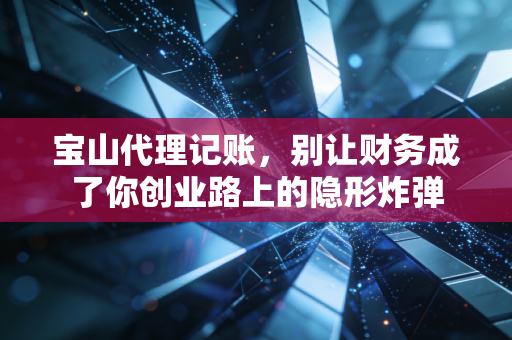 宝山代理记账，别让财务成了你创业路上的隐形炸弹