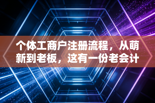 个体工商户注册流程,从萌新到老板,这有一份老会计不想外传的避坑指南
