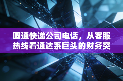 圆通快递公司电话,从客服热线看通达系巨头的财务突围与服务困局
