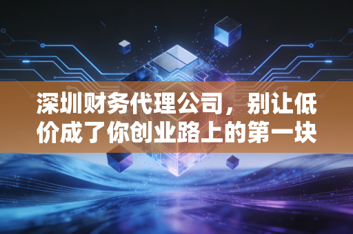 深圳财务代理公司，别让低价成了你创业路上的第一块绊脚石