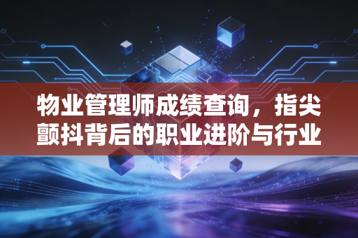 物业管理师成绩查询，指尖颤抖背后的职业进阶与行业思考