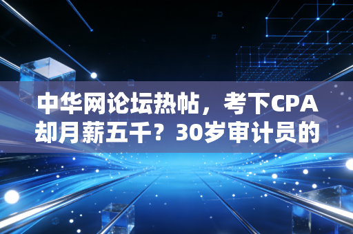 中华网论坛热帖，考下CPA却月薪五千？30岁审计员的深夜崩溃，撕开了多少人的遮羞布