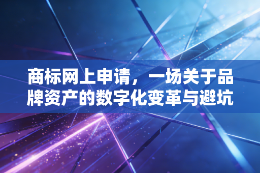 商标网上申请,一场关于品牌资产的数字化变革与避坑指南