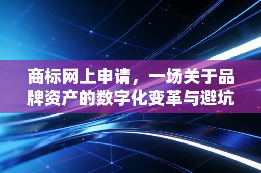 商标网上申请，一场关于品牌资产的数字化变革与避坑指南