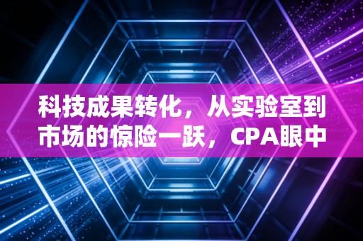 科技成果转化,从实验室到市场的惊险一跃,CPA眼中的价值重塑与合规之道
