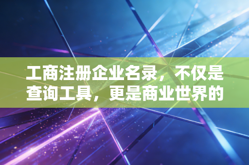 工商注册企业名录，不仅是查询工具，更是商业世界的照妖镜与藏宝图