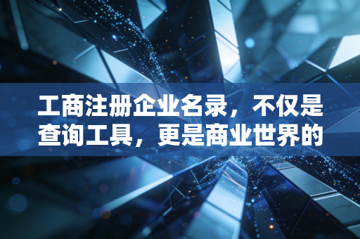 工商注册企业名录，不仅是查询工具，更是商业世界的照妖镜与藏宝图
