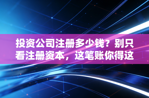 投资公司注册多少钱？别只看注册资本，这笔账你得这么算