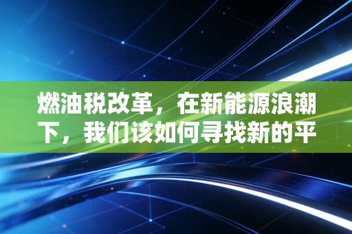 燃油税改革，在新能源浪潮下，我们该如何寻找新的平衡点？