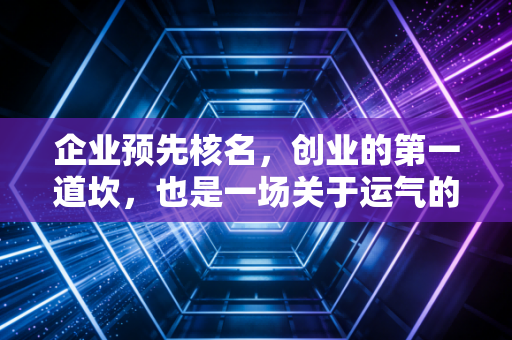 企业预先核名，创业的第一道坎，也是一场关于运气的博弈