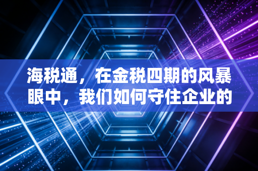 海税通，在金税四期的风暴眼中，我们如何守住企业的生命线