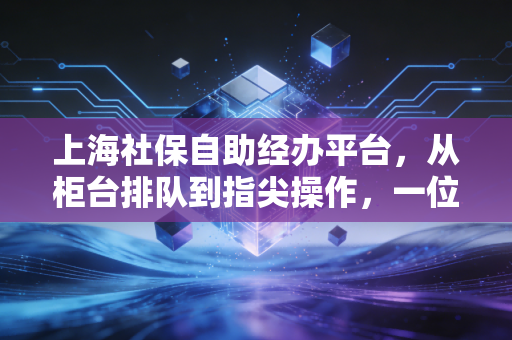 详细阅读:上海社保自助经办平台,从柜台排队到指尖操作,一位老会计的进阶实录与避坑指南 上海社保自助经办平台,从柜台排队到指尖操作,一位老会计的进阶实录与避坑指南