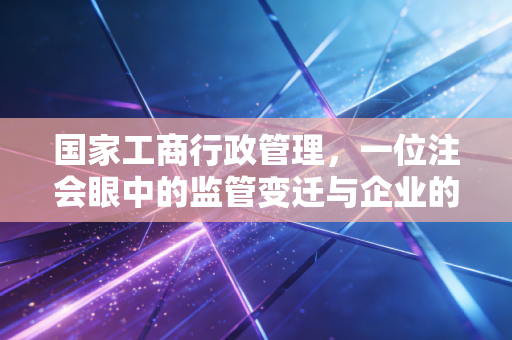 国家工商行政管理,一位注会眼中的监管变迁与企业的生命线