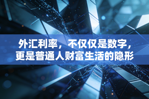 外汇利率，不仅仅是数字，更是普通人财富生活的隐形指挥棒