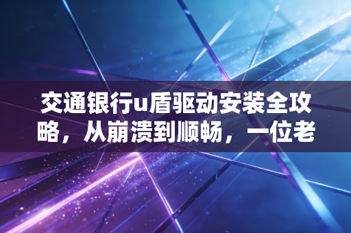 交通银行u盾驱动安装全攻略,从崩溃到顺畅,一位老会计的血泪史
