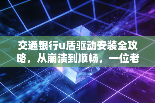 详细阅读:交通银行u盾驱动安装全攻略,从崩溃到顺畅,一位老会计的血泪史 交通银行u盾驱动安装全攻略,从崩溃到顺畅,一位老会计的血泪史