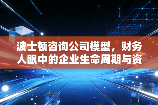 详细阅读:波士顿咨询公司模型,财务人眼中的企业生命周期与资源配置哲学 波士顿咨询公司模型,财务人眼中的企业生命周期与资源配置哲学