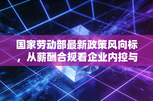 详细阅读:国家劳动部最新政策风向标,从薪酬合规看企业内控与审计风险 国家劳动部最新政策风向标,从薪酬合规看企业内控与审计风险