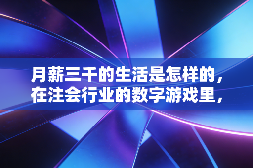 详细阅读:月薪三千的生活是怎样的,在注会行业的数字游戏里,我读懂了底层生存的隐忍与突围 月薪三千的生活是怎样的,在注会行业的数字游戏里,我读懂了底层生存的隐忍与突围