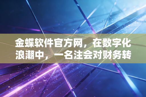 详细阅读:金蝶软件官方网,在数字化浪潮中,一名注会对财务转型的深度思考与实践 金蝶软件官方网,在数字化浪潮中,一名注会对财务转型的深度思考与实践