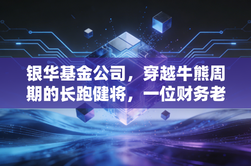 银华基金公司,穿越牛熊周期的长跑健将,一位财务老兵眼中的投资真谛