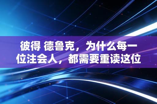 详细阅读:彼得 德鲁克,为什么每一位注会人,都需要重读这位现代管理学之父? 彼得 德鲁克,为什么每一位注会人,都需要重读这位现代管理学之父?